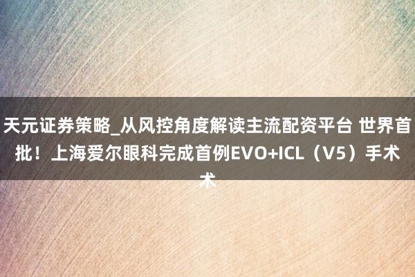 天元证券策略_从风控角度解读主流配资平台 世界首批！上海爱尔眼科完成首例EVO+ICL（V5）手术