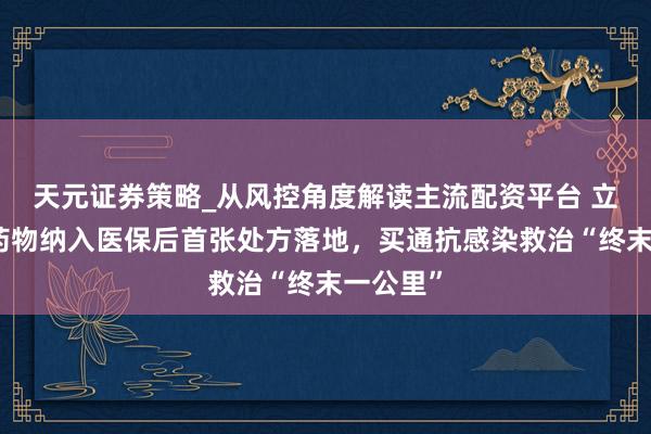 天元证券策略_从风控角度解读主流配资平台 立异抗菌药物纳入医保后首张处方落地，买通抗感染救治“终末一公里”