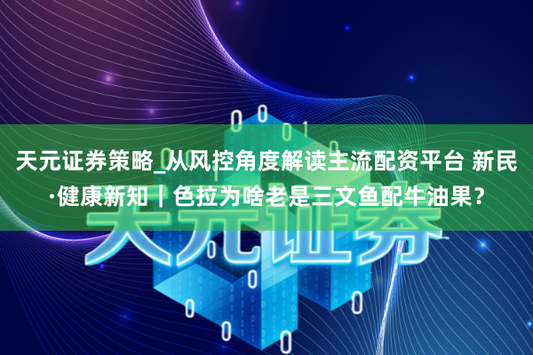 天元证券策略_从风控角度解读主流配资平台 新民·健康新知｜色拉为啥老是三文鱼配牛油果？