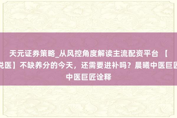 天元证券策略_从风控角度解读主流配资平台 【有医说医】不缺养分的今天，还需要进补吗？晨曦中医巨匠诠释