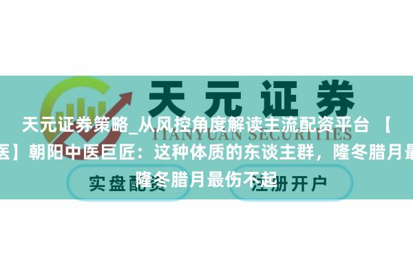 天元证券策略_从风控角度解读主流配资平台 【有医说医】朝阳中医巨匠：这种体质的东谈主群，隆冬腊月最伤不起