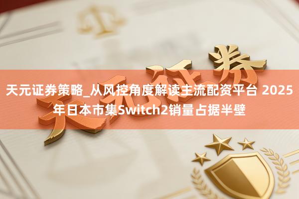 天元证券策略_从风控角度解读主流配资平台 2025年日本市集Switch2销量占据半壁
