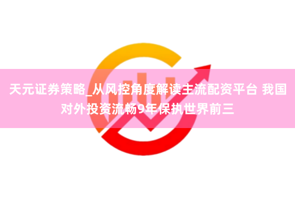 天元证券策略_从风控角度解读主流配资平台 我国对外投资流畅9年保执世界前三