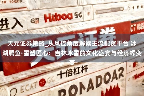 天元证券策略_从风控角度解读主流配资平台 冰湖腾鱼·雪塑匠心：吉林冰雪的文化盛宴与经济蝶变