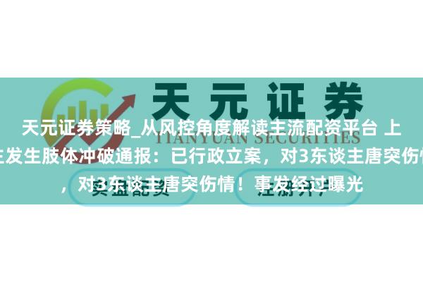 天元证券策略_从风控角度解读主流配资平台 上海警方就多东谈主发生肢体冲破通报：已行政立案，对3东谈主唐突伤情！事发经过曝光