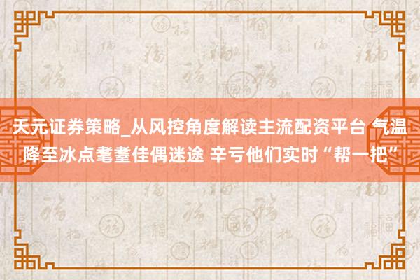 天元证券策略_从风控角度解读主流配资平台 气温降至冰点耄耋佳偶迷途 辛亏他们实时“帮一把”