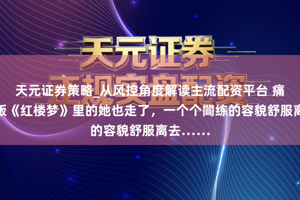 天元证券策略_从风控角度解读主流配资平台 痛别！87版《红楼梦》里的她也走了，一个个闇练的容貌舒服离去……