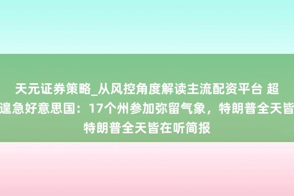 天元证券策略_从风控角度解读主流配资平台 超等风暴将遑急好意思国：17个州参加弥留气象，特朗普全天皆在听简报