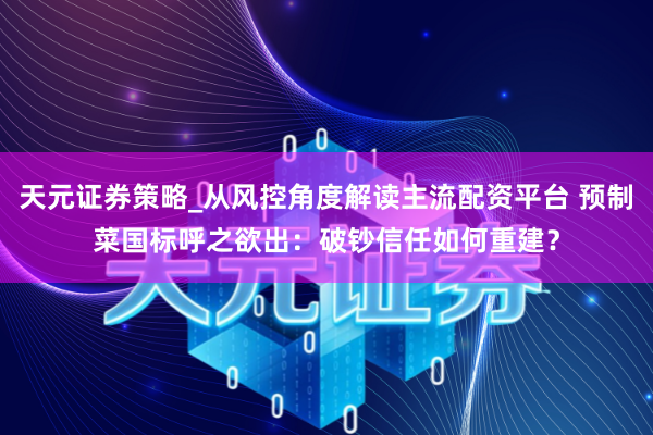 天元证券策略_从风控角度解读主流配资平台 预制菜国标呼之欲出：破钞信任如何重建？