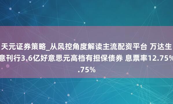 天元证券策略_从风控角度解读主流配资平台 万达生意刊行3.6亿好意思元高档有担保债券 息票率12.75%