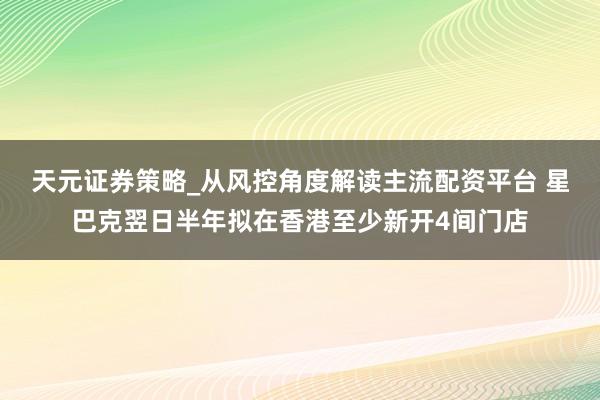 天元证券策略_从风控角度解读主流配资平台 星巴克翌日半年拟在香港至少新开4间门店