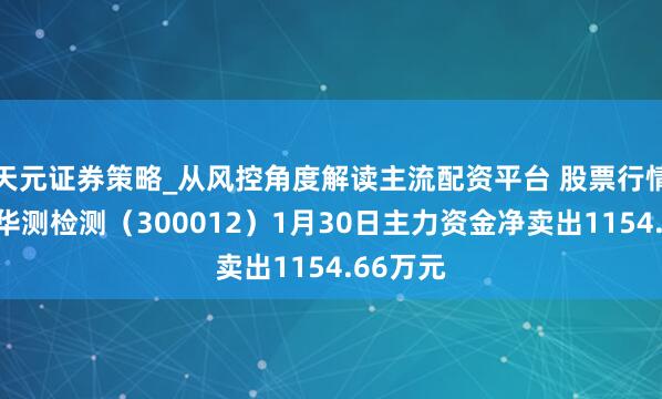 天元证券策略_从风控角度解读主流配资平台 股票行情快报：华测检测（300012）1月30日主力资金净卖出1154.66万元