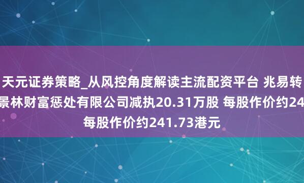 天元证券策略_从风控角度解读主流配资平台 兆易转变遭上海景林财富惩处有限公司减执20.31万股 每股作价约241.73港元