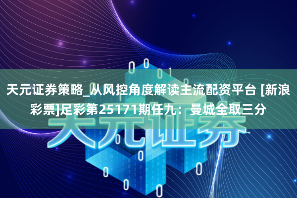 天元证券策略_从风控角度解读主流配资平台 [新浪彩票]足彩第25171期任九：曼城全取三分