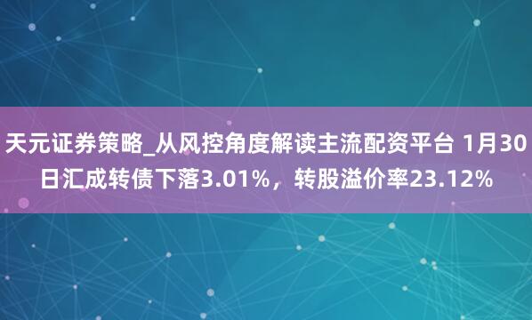 天元证券策略_从风控角度解读主流配资平台 1月30日汇成转债下落3.01%，转股溢价率23.12%