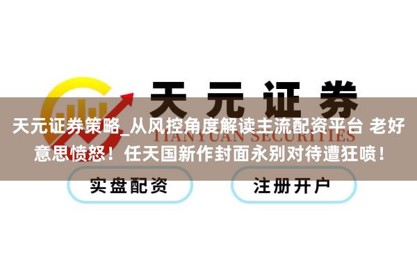 天元证券策略_从风控角度解读主流配资平台 老好意思愤怒！任天国新作封面永别对待遭狂喷！