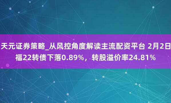天元证券策略_从风控角度解读主流配资平台 2月2日福22转债下落0.89%，转股溢价率24.81%