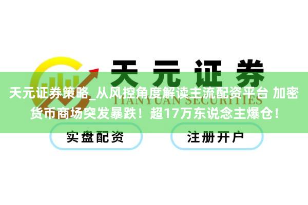 天元证券策略_从风控角度解读主流配资平台 加密货币商场突发暴跌！超17万东说念主爆仓！