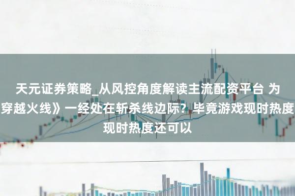 天元证券策略_从风控角度解读主流配资平台 为什么《穿越火线》一经处在斩杀线边际？毕竟游戏现时热度还可以