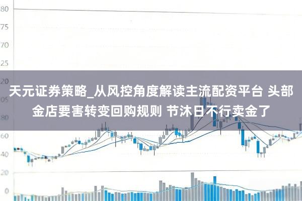 天元证券策略_从风控角度解读主流配资平台 头部金店要害转变回购规则 节沐日不行卖金了