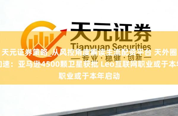 天元证券策略_从风控角度解读主流配资平台 天外圈地再加速:亚马逊4500颗卫星获批 Leo互联网职业或于本年启动