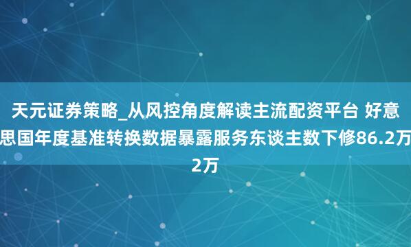 天元证券策略_从风控角度解读主流配资平台 好意思国年度基准转换数据暴露服务东谈主数下修86.2万