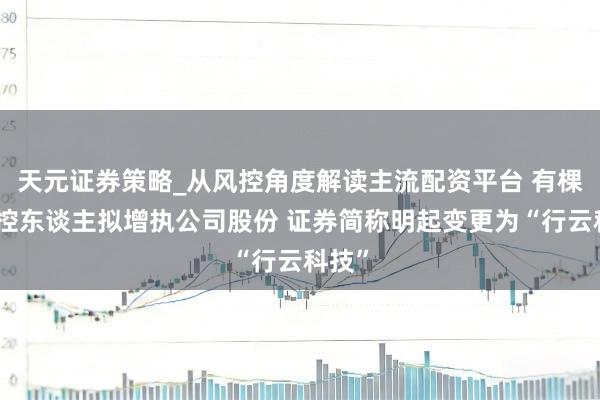 天元证券策略_从风控角度解读主流配资平台 有棵树实控东谈主拟增执公司股份 证券简称明起变更为“行云科技”