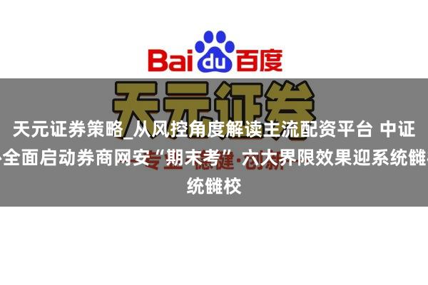 天元证券策略_从风控角度解读主流配资平台 中证协全面启动券商网安“期末考” 六大界限效果迎系统雠校