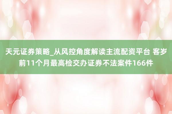 天元证券策略_从风控角度解读主流配资平台 客岁前11个月最高检交办证券不法案件166件