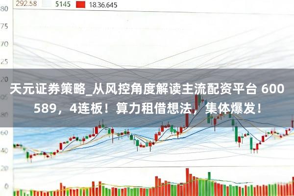 天元证券策略_从风控角度解读主流配资平台 600589，4连板！算力租借想法，集体爆发！