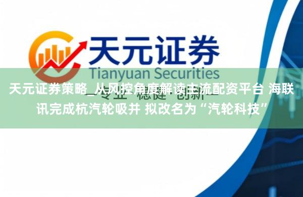 天元证券策略_从风控角度解读主流配资平台 海联讯完成杭汽轮吸并 拟改名为“汽轮科技”