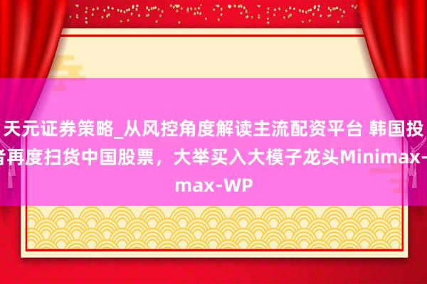 天元证券策略_从风控角度解读主流配资平台 韩国投资者再度扫货中国股票，大举买入大模子龙头Minimax-WP