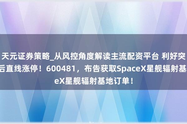 天元证券策略_从风控角度解读主流配资平台 利好突袭，午后直线涨停！600481，布告获取SpaceX星舰辐射基地订单！