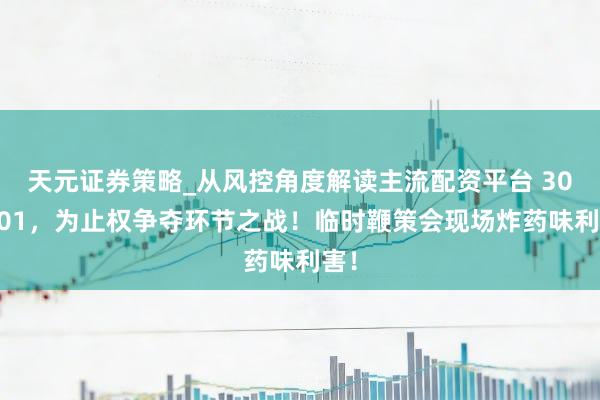 天元证券策略_从风控角度解读主流配资平台 300101，为止权争夺环节之战！临时鞭策会现场炸药味利害！