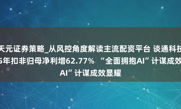 天元证券策略_从风控角度解读主流配资平台 谈通科技2025年扣非归母净利增62.77%  “全面拥抱AI”计谋成效显耀