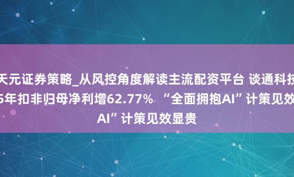 天元证券策略_从风控角度解读主流配资平台 谈通科技2025年扣非归母净利增62.77%  “全面拥抱AI”计策见效显贵