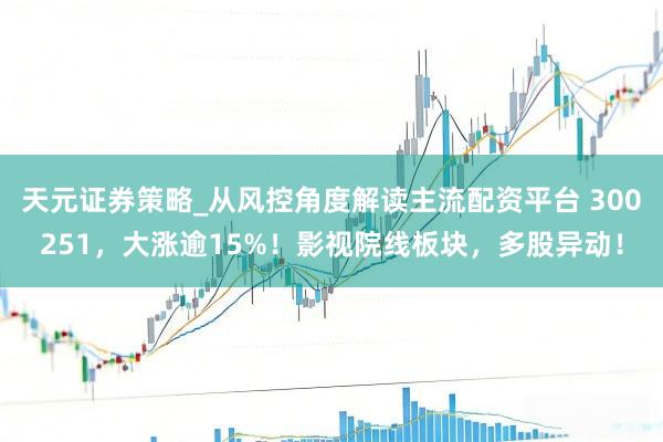 天元证券策略_从风控角度解读主流配资平台 300251，大涨逾15%！影视院线板块，多股异动！