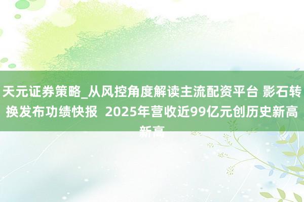 天元证券策略_从风控角度解读主流配资平台 影石转换发布功绩快报  2025年营收近99亿元创历史新高