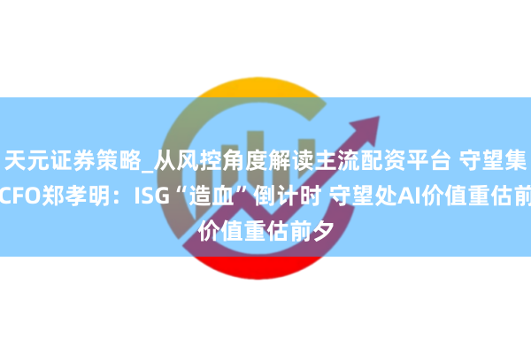 天元证券策略_从风控角度解读主流配资平台 守望集团CFO郑孝明：ISG“造血”倒计时 守望处AI价值重估前夕