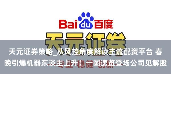 天元证券策略_从风控角度解读主流配资平台 春晚引爆机器东谈主上升！一图速览登场公司见解股