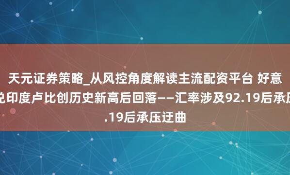 天元证券策略_从风控角度解读主流配资平台 好意思元兑印度卢比创历史新高后回落——汇率涉及92.19后承压迂曲