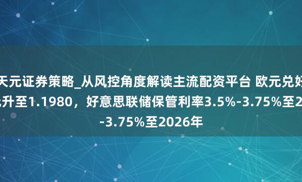 天元证券策略_从风控角度解读主流配资平台 欧元兑好意思元升至1.1980，好意思联储保管利率3.5%-3.75%至2026年