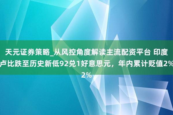 天元证券策略_从风控角度解读主流配资平台 印度卢比跌至历史新低92兑1好意思元，年内累计贬值2%
